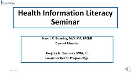 11/25/2015 Health Information Literacy Seminar Naomi C. Broering, MLS, MA, FACMI Dean of Libraries Gregory A. Chauncey, MBA, EE Consumer Health Program.