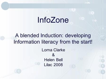 InfoZone A blended Induction: developing Information literacy from the start! Lorna Clarke & Helen Bell Lilac 2008.