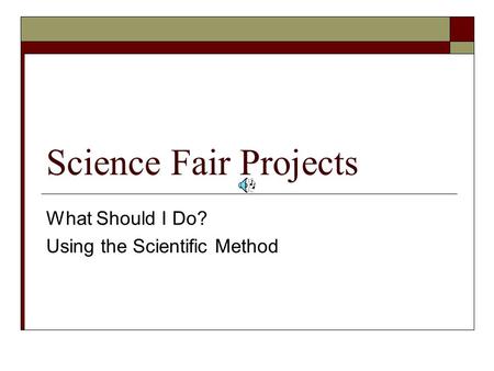 Science Fair Projects What Should I Do? Using the Scientific Method.