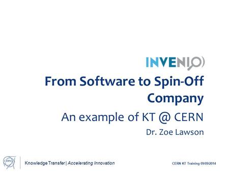 Knowledge Transfer | Accelerating Innovation CERN KT Training 09/09/2014 From Software to Spin-Off Company An example of CERN Dr. Zoe Lawson.