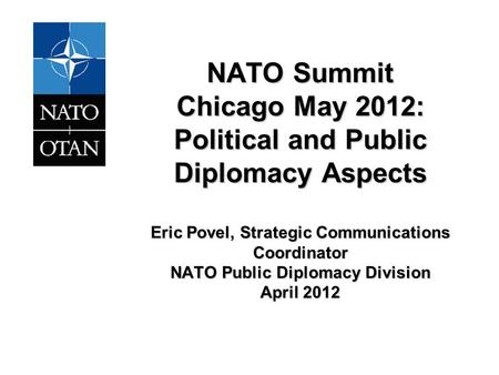 NATO Summit Chicago May 2012: Political and Public Diplomacy Aspects Eric Povel, Strategic Communications Coordinator NATO Public Diplomacy Division April.