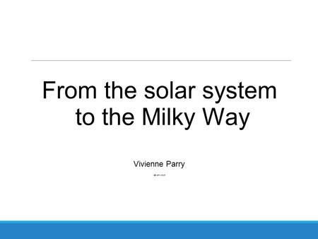 From the solar system to the Milky Way Vivienne Parry