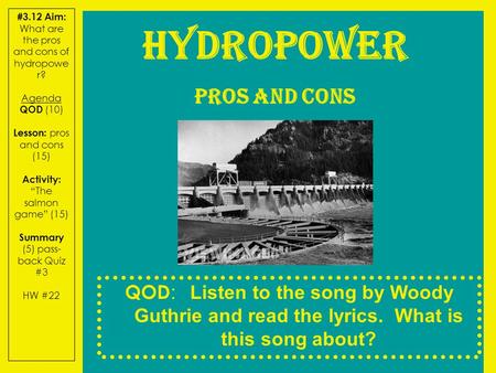 #3.12 Aim: What are the pros and cons of hydropowe r? Agenda QOD (10) Lesson: pros and cons (15) Activity: “The salmon game” (15) Summary (5) pass- back.