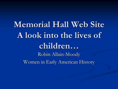 Memorial Hall Web Site A look into the lives of children… Robin Allain-Moody Women in Early American History.