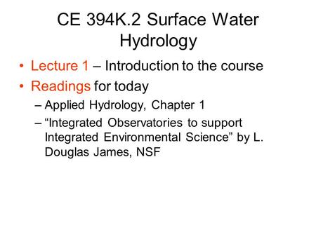 CE 394K.2 Surface Water Hydrology Lecture 1 – Introduction to the course Readings for today –Applied Hydrology, Chapter 1 –“Integrated Observatories to.