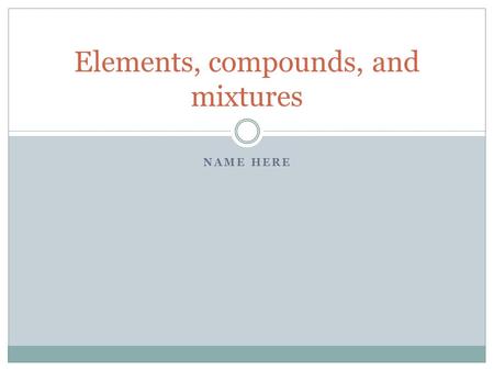 NAME HERE Elements, compounds, and mixtures. Practice Game for Quiz Beat this game, screenshot and move on to quiz on next slidegame Beat this game, screenshot.