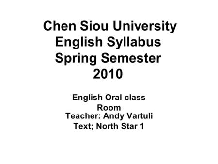 Chen Siou University English Syllabus Spring Semester 2010 English Oral class Room Teacher: Andy Vartuli Text; North Star 1.