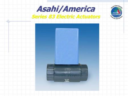 Asahi/America Series 83 Electric Actuators. UnidirectionalMotor Cam Coupling Nema IVX Enclosure Asahi/America Series 83 Electric Actuators.