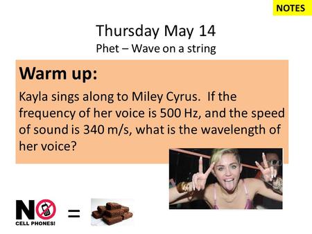 Thursday May 14 Phet – Wave on a string Warm up: Kayla sings along to Miley Cyrus. If the frequency of her voice is 500 Hz, and the speed of sound is 340.