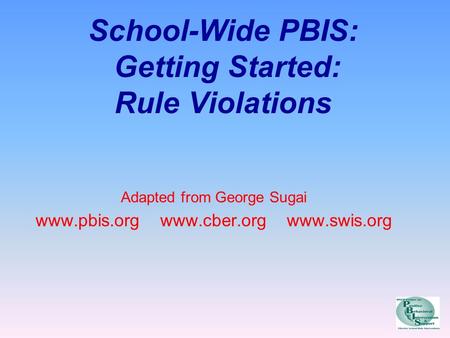 School-Wide PBIS: Getting Started: Rule Violations Adapted from George Sugai www.pbis.org www.cber.org www.swis.org.