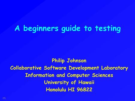 (1) A beginners guide to testing Philip Johnson Collaborative Software Development Laboratory Information and Computer Sciences University of Hawaii Honolulu.