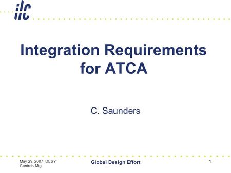 May 29, 2007 DESY Controls Mtg. Global Design Effort 1 Integration Requirements for ATCA C. Saunders.