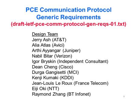 1 PCE Communication Protocol Generic Requirements (draft-ietf-pce-comm-protocol-gen-reqs-01.txt) Design Team Jerry Ash (AT&T) Alia Atlas (Avici) Arthi.