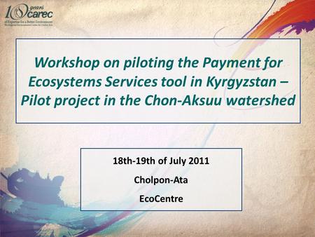 Workshop on piloting the Payment for Ecosystems Services tool in Kyrgyzstan – Pilot project in the Chon-Aksuu watershed 18th-19th of July 2011 Cholpon-Ata.