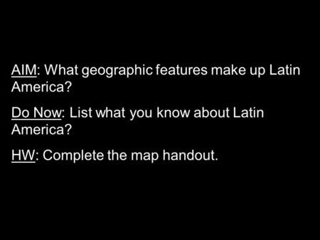 AIM: What geographic features make up Latin America? Do Now: List what you know about Latin America? HW: Complete the map handout.