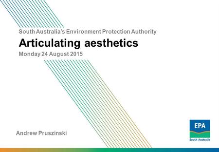 South Australia’s Environment Protection Authority Articulating aesthetics Monday 24 August 2015 Andrew Pruszinski.