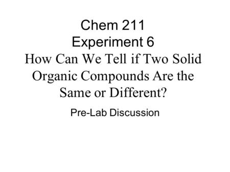 Chem 211 Experiment 6 How Can We Tell if Two Solid Organic Compounds Are the Same or Different? Pre-Lab Discussion.