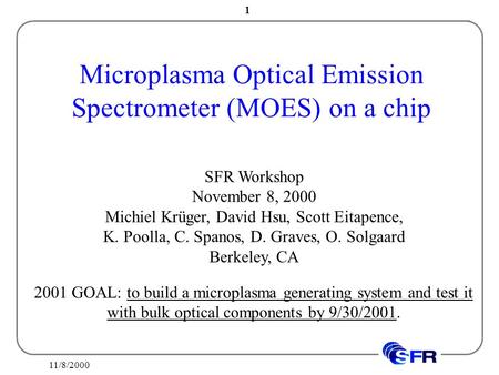 11/8/2000 1 Microplasma Optical Emission Spectrometer (MOES) on a chip SFR Workshop November 8, 2000 Michiel Krüger, David Hsu, Scott Eitapence, K. Poolla,