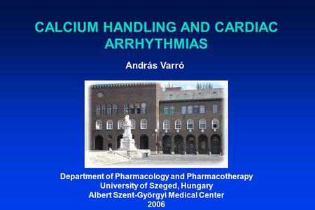 András Varró Department of Pharmacology and Pharmacotherapy University of Szeged, Hungary Albert Szent-Györgyi Medical Center 2006 CALCIUM HANDLING AND.