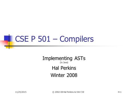 11/25/2015© 2002-08 Hal Perkins & UW CSEH-1 CSE P 501 – Compilers Implementing ASTs (in Java) Hal Perkins Winter 2008.