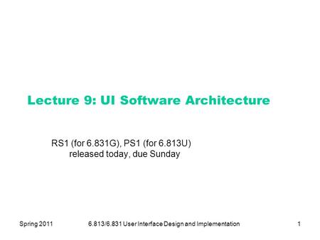 Spring 20116.813/6.831 User Interface Design and Implementation1 Lecture 9: UI Software Architecture RS1 (for 6.831G), PS1 (for 6.813U) released today,