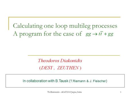 Th.Diakonidis - ACAT2010 Jaipur, India1 Calculating one loop multileg processes A program for the case of In collaboration with B.Tausk ( T.Riemann & J.