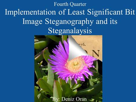 Implementation of Least Significant Bit Image Steganography and its Steganalaysis By: Deniz Oran Fourth Quarter.