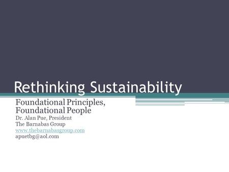 Rethinking Sustainability Foundational Principles, Foundational People Dr. Alan Pue, President The Barnabas Group