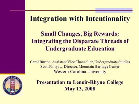 Small Changes, Big Rewards: Integrating the Disparate Threads of Undergraduate Education Carol Burton, Assistant Vice Chancellor, Undergraduate Studies.