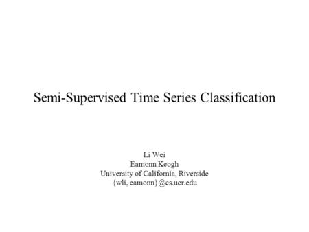 Semi-Supervised Time Series Classification Li Wei Eamonn Keogh University of California, Riverside {wli,