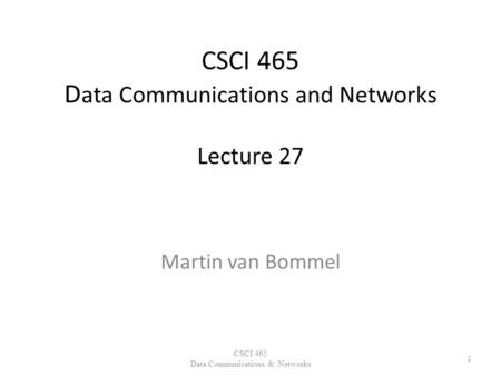 CSCI 465 D ata Communications and Networks Lecture 27 Martin van Bommel CSCI 465 Data Communications & Networks 1.