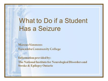 What to Do if a Student Has a Seizure Marcus Simmons Itawamba Community College Information provided by: The National Institute for Neurological Disorders.