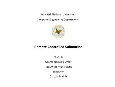 Remote Controlled Submarine Students Osama Naji Abu-Omar Hakam Marwan Risheh Supervisor Dr. Luai Malhis An-Najah National University Computer Engineering.