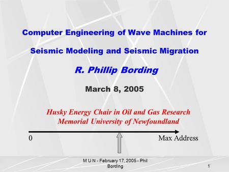 M U N - February 17, 2005 - Phil Bording1 Computer Engineering of Wave Machines for Seismic Modeling and Seismic Migration R. Phillip Bording March 8,