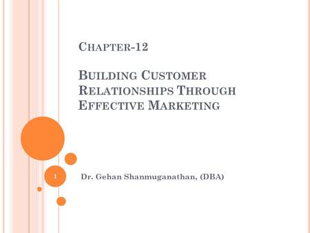 C HAPTER -12 B UILDING C USTOMER R ELATIONSHIPS T HROUGH E FFECTIVE M ARKETING Dr. Gehan Shanmuganathan, (DBA) 1.