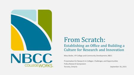 From Scratch: Establishing an Office and Building a Culture for Research and Innovation Mary Butler, VP College and Community Development, NBCC Presentation.