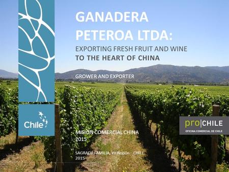 GANADERA PETEROA LTDA: EXPORTING FRESH FRUIT AND WINE TO THE HEART OF CHINA MISIÓN COMERCIAL CHINA 2015 SAGRADA FAMILIA, VII Región – CHILE 2015 GROWER.