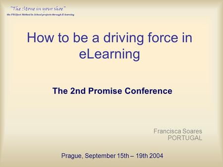 How to be a driving force in eLearning The 2nd Promise Conference Francisca Soares PORTUGAL Prague, September 15th – 19th 2004.