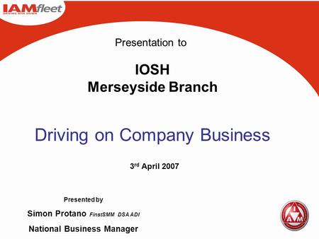 Presented by Simon Protano FinstSMM DSA ADI National Business Manager 3 rd April 2007 IOSH Merseyside Branch Presentation to Driving on Company Business.