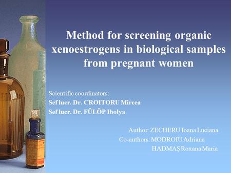 Method for screening organic xenoestrogens in biological samples from pregnant women Scientific coordinators: Sef lucr. Dr. CROITORU Mircea Sef lucr. Dr.