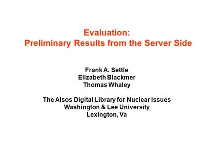 Evaluation: Preliminary Results from the Server Side Frank A. Settle Elizabeth Blackmer Thomas Whaley The Alsos Digital Library for Nuclear Issues Washington.