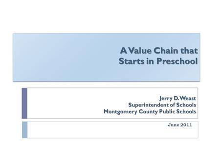 A Value Chain that Starts in Preschool June 2011 Jerry D. Weast Superintendent of Schools Montgomery County Public Schools.