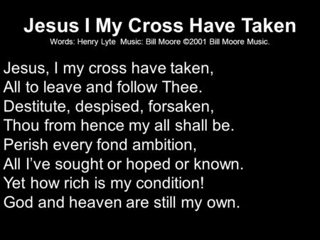 Jesus I My Cross Have Taken Words: Henry Lyte Music: Bill Moore ©2001 Bill Moore Music. Jesus, I my cross have taken, All to leave and follow Thee. Destitute,