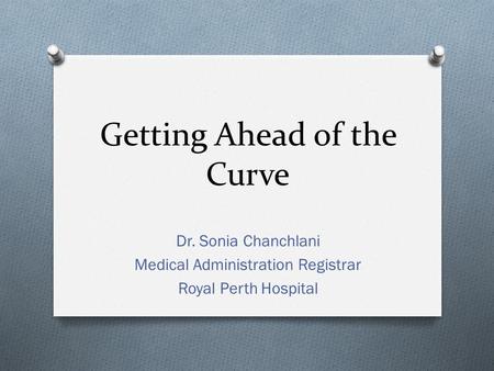 Getting Ahead of the Curve Dr. Sonia Chanchlani Medical Administration Registrar Royal Perth Hospital.