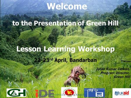 Welcome to the Presentation of Green Hill Lesson Learning Workshop 22-23 rd April, Bandarban Jatan Kumar Dewan, Program Director, Green Hill 220412-GH/Shiree/IDE/LLW.