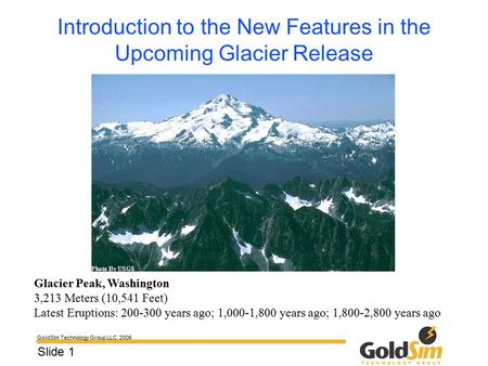 GoldSim Technology Group LLC, 2006 Slide 1 Introduction to the New Features in the Upcoming Glacier Release Glacier Peak, Washington 3,213 Meters (10,541.