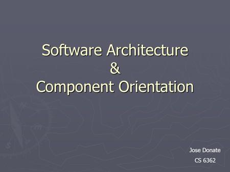 Software Architecture & Component Orientation Jose Donate CS 6362.