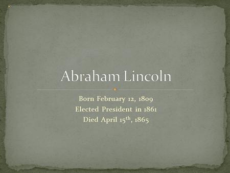 Born February 12, 1809 Elected President in 1861 Died April 15th, 1865