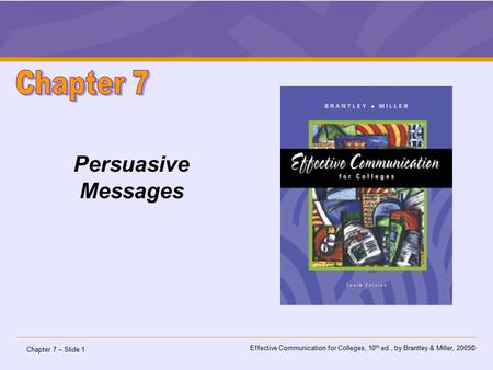 Chapter 7 – Slide 1 Effective Communication for Colleges, 10 th ed., by Brantley & Miller, 2005© Persuasive Messages.