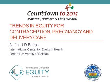 TRENDS IN EQUITY FOR CONTRACEPTION, PREGNANCY AND DELIVERY CARE Aluísio J D Barros International Center for Equity in Health Federal University of Pelotas.